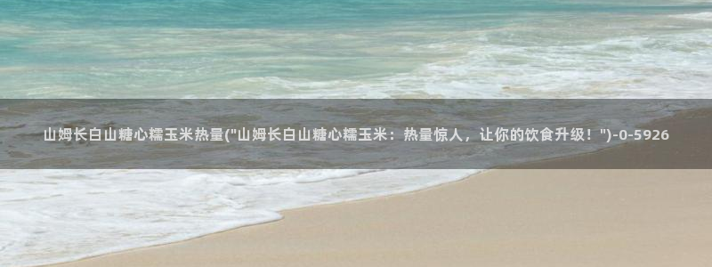 糖心vlog视频app：山姆长白山糖心糯玉米热量(\
